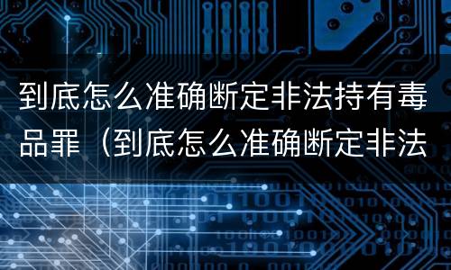 到底怎么准确断定非法持有毒品罪（到底怎么准确断定非法持有毒品罪）