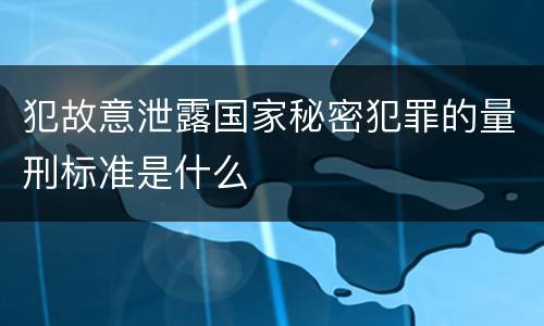犯故意泄露国家秘密犯罪的量刑标准是什么