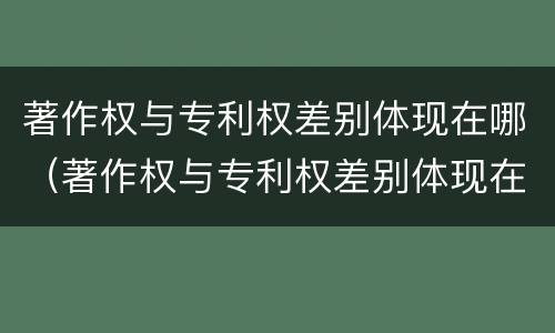 著作权与专利权差别体现在哪（著作权与专利权差别体现在哪里）