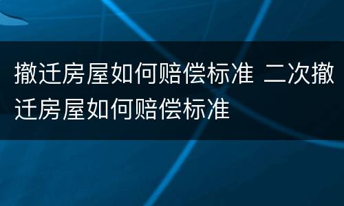 撤迁房屋如何赔偿标准 二次撤迁房屋如何赔偿标准