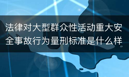 法律对大型群众性活动重大安全事故行为量刑标准是什么样