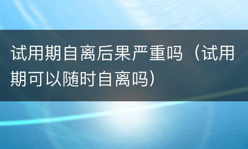 试用期自离后果严重吗（试用期可以随时自离吗）