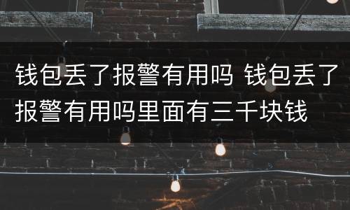 钱包丢了报警有用吗 钱包丢了报警有用吗里面有三千块钱