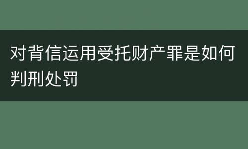 对背信运用受托财产罪是如何判刑处罚