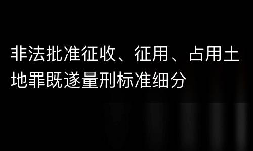 非法批准征收、征用、占用土地罪既遂量刑标准细分
