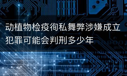 动植物检疫徇私舞弊涉嫌成立犯罪可能会判刑多少年