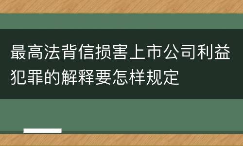 最高法背信损害上市公司利益犯罪的解释要怎样规定