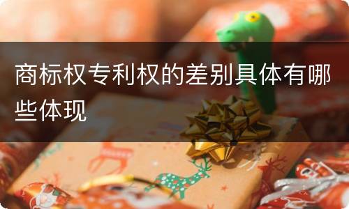 商标权专利权的差别具体有哪些体现