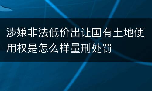 涉嫌非法低价出让国有土地使用权是怎么样量刑处罚