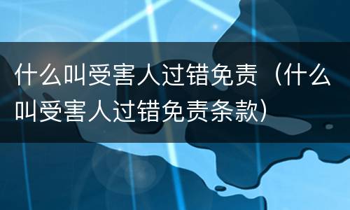 什么叫受害人过错免责（什么叫受害人过错免责条款）