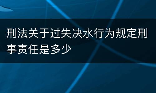 刑法关于过失决水行为规定刑事责任是多少
