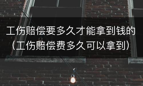 工伤赔偿要多久才能拿到钱的（工伤赔偿费多久可以拿到）