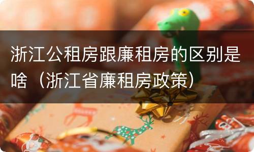 浙江公租房跟廉租房的区别是啥（浙江省廉租房政策）