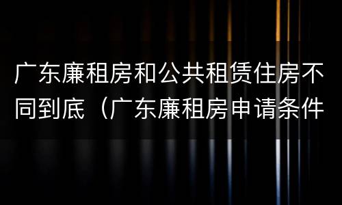 广东廉租房和公共租赁住房不同到底（广东廉租房申请条件2020）
