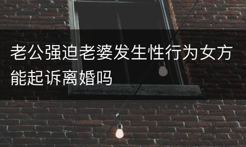 老公强迫老婆发生性行为女方能起诉离婚吗