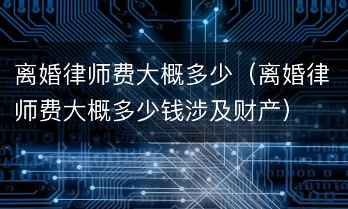 离婚律师费大概多少（离婚律师费大概多少钱涉及财产）
