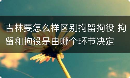 吉林要怎么样区别拘留拘役 拘留和拘役是由哪个环节决定