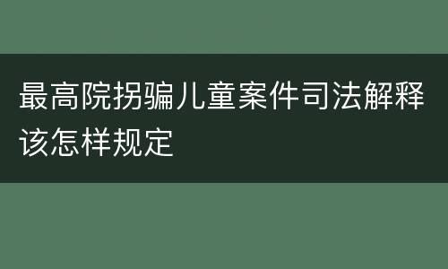 最高院拐骗儿童案件司法解释该怎样规定