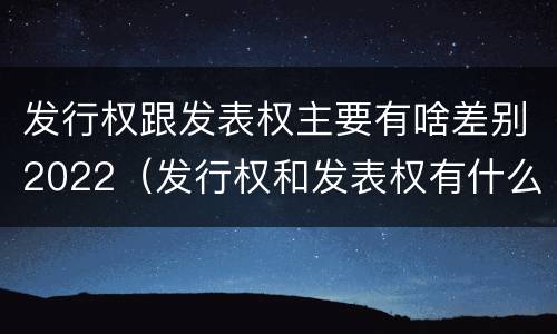 发行权跟发表权主要有啥差别2022（发行权和发表权有什么区别）