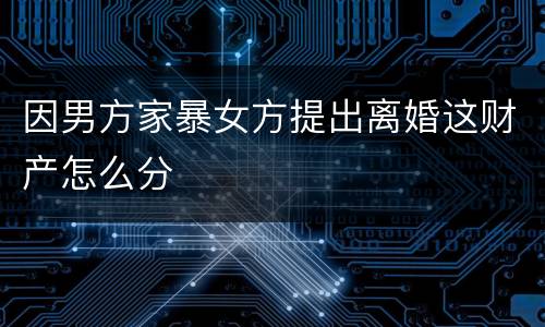 因男方家暴女方提出离婚这财产怎么分