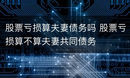 股票亏损算夫妻债务吗 股票亏损算不算夫妻共同债务
