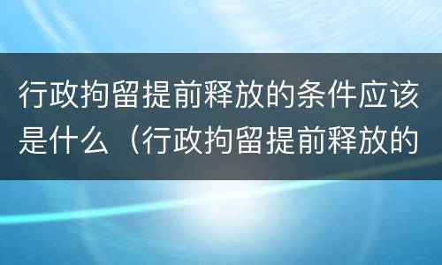 行政拘留提前释放的条件应该是什么（行政拘留提前释放的条件应该是什么呢）
