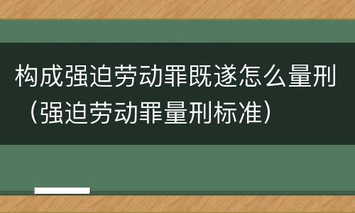 构成强迫劳动罪既遂怎么量刑（强迫劳动罪量刑标准）