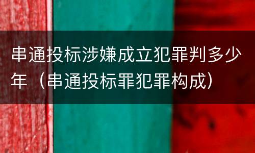 串通投标涉嫌成立犯罪判多少年（串通投标罪犯罪构成）