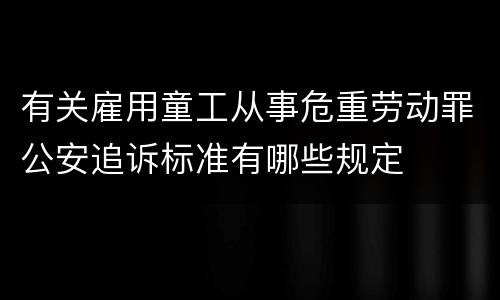 有关雇用童工从事危重劳动罪公安追诉标准有哪些规定