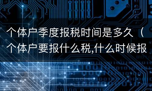 个体户季度报税时间是多久（个体户要报什么税,什么时候报季度是几月）