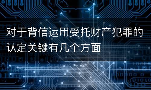 对于背信运用受托财产犯罪的认定关键有几个方面