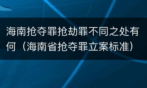 海南抢夺罪抢劫罪不同之处有何（海南省抢夺罪立案标准）
