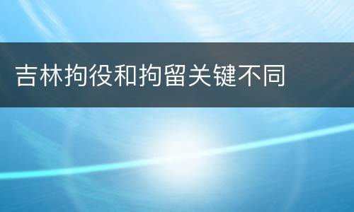 吉林拘役和拘留关键不同