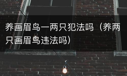 养画眉鸟一两只犯法吗（养两只画眉鸟违法吗）