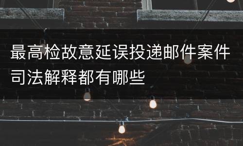 最高检故意延误投递邮件案件司法解释都有哪些