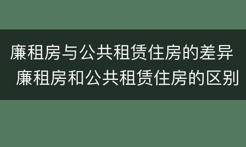 廉租房与公共租赁住房的差异 廉租房和公共租赁住房的区别