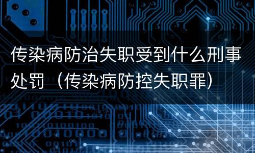 传染病防治失职受到什么刑事处罚（传染病防控失职罪）