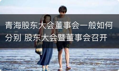 青海股东大会董事会一般如何分别 股东大会暨董事会召开