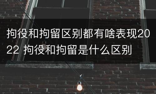 拘役和拘留区别都有啥表现2022 拘役和拘留是什么区别