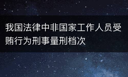 我国法律中非国家工作人员受贿行为刑事量刑档次