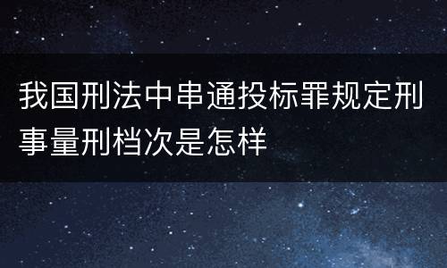 我国刑法中串通投标罪规定刑事量刑档次是怎样