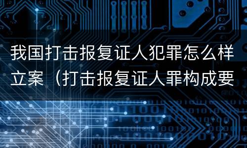 我国打击报复证人犯罪怎么样立案（打击报复证人罪构成要件）