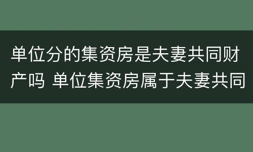 单位分的集资房是夫妻共同财产吗 单位集资房属于夫妻共同财产吗