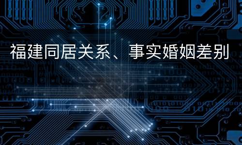 福建同居关系、事实婚姻差别