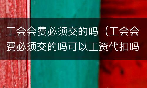 工会会费必须交的吗（工会会费必须交的吗可以工资代扣吗?）