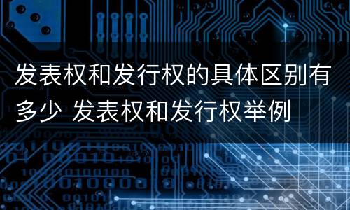 发表权和发行权的具体区别有多少 发表权和发行权举例