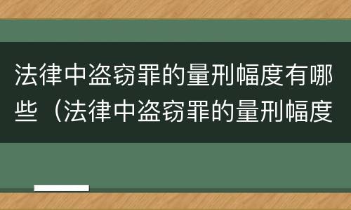 法律中盗窃罪的量刑幅度有哪些（法律中盗窃罪的量刑幅度有哪些规定）