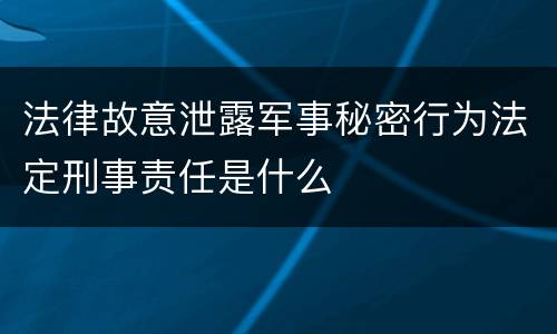 法律故意泄露军事秘密行为法定刑事责任是什么