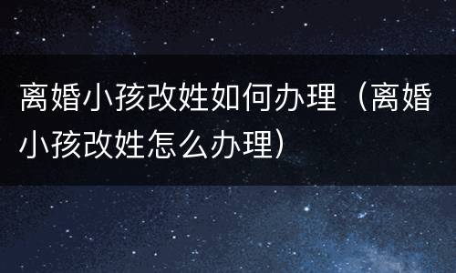 离婚小孩改姓如何办理（离婚小孩改姓怎么办理）