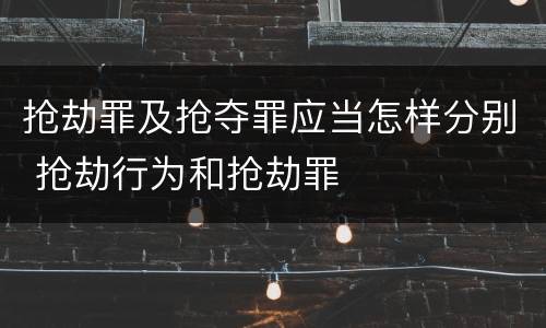 抢劫罪及抢夺罪应当怎样分别 抢劫行为和抢劫罪